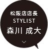 松阪店 店長 / STYLIST 森川 成大