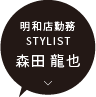 明和店 / STYLIST 森田 龍也